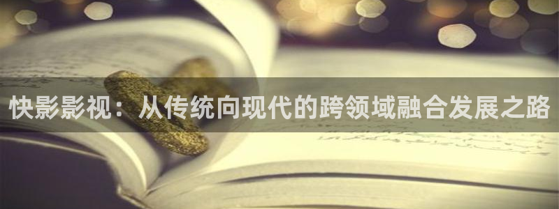 蓝莓视频入口：快影影视：从传统向现代的跨领域融合发展之路