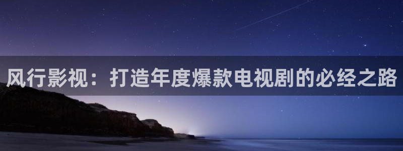 17c的网站蓝莓视频：风行影视：打造年度爆款电视剧的必经之路